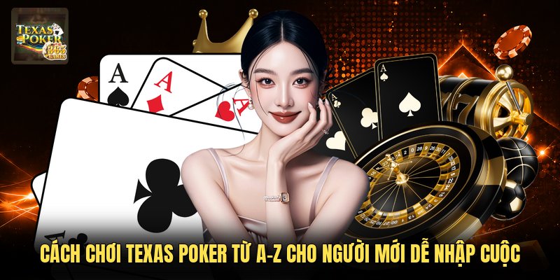 Cách Chơi Texas Poker Từ A-z Cho Người Mới Dễ Nhập Cuộc