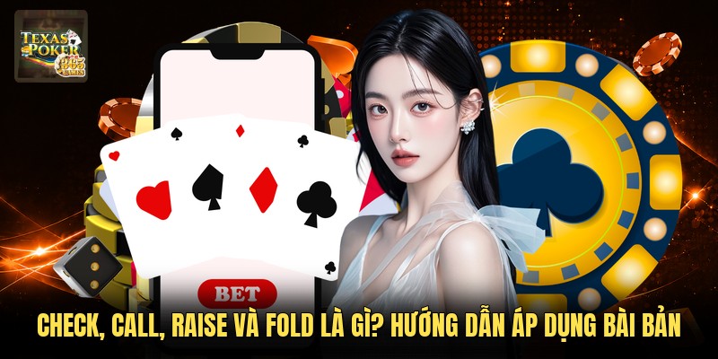 Check, Call, Raise Và Fold Là Gì? Hướng Dẫn Áp Dụng Bài Bản