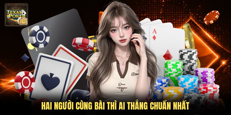 Hai người cùng bài thì ai thắng chuẩn nhất