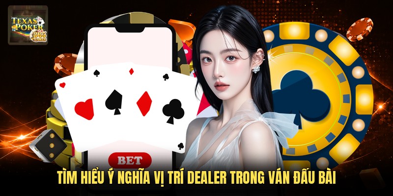 Tìm hiểu ý nghĩa vị trí dealer trong ván đấu bài